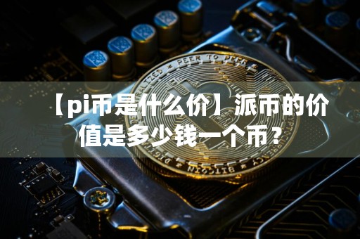 【pi币是什么价】派币的价值是多少钱一个币？