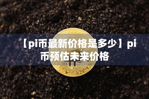 【pi币最新价格是多少】pi币预估未来价格