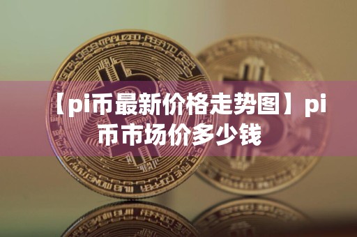 【pi币最新价格走势图】pi币市场价多少钱