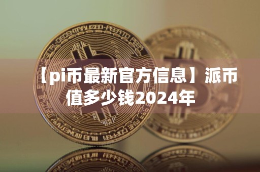 【pi币最新官方信息】派币值多少钱2024年