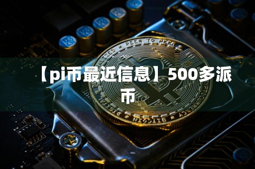 【pi币最近信息】500多派币