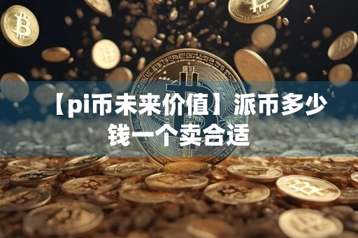 【pi币未来价值】派币多少钱一个卖合适