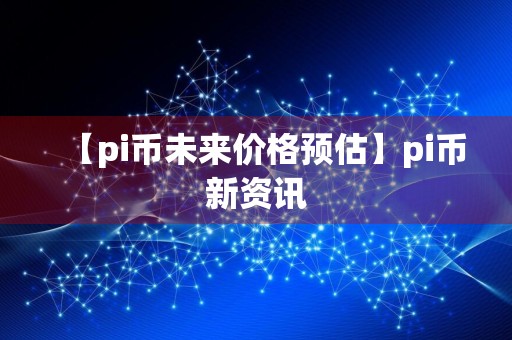 【pi币未来价格预估】pi币新资讯