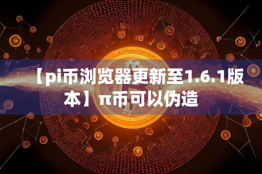 【pi币浏览器更新至1.6.1版本】π币可以伪造