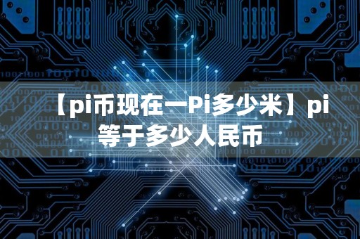 【pi币现在一Pi多少米】pi等于多少人民币