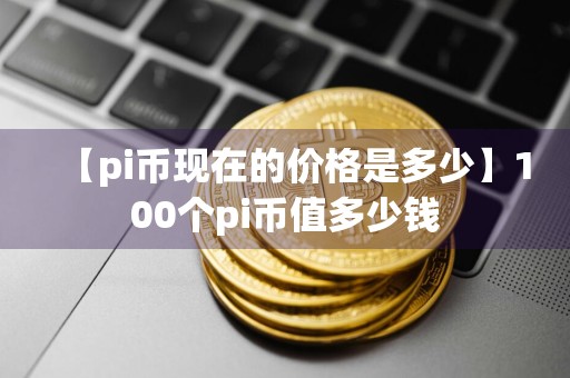 【pi币现在的价格是多少】100个pi币值多少钱