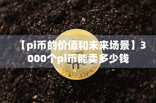 【pi币的价值和未来场景】3000个pi币能卖多少钱