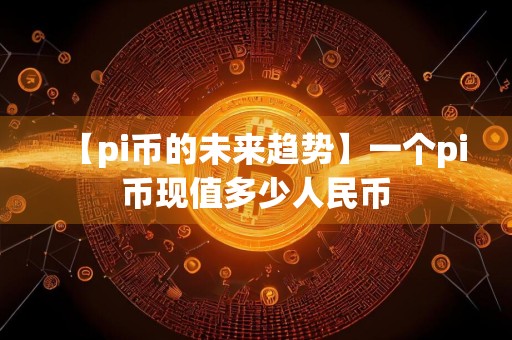 【pi币的未来趋势】一个pi币现值多少人民币