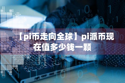 【pi币走向全球】pi派币现在值多少钱一颗