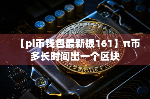 【pi币钱包最新扳161】π币多长时间出一个区块