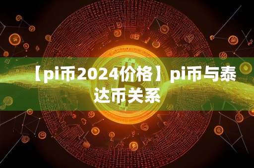 【pi币2024价格】pi币与泰达币关系