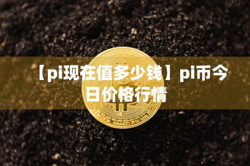 【pi现在值多少钱】pi币今日价格行情