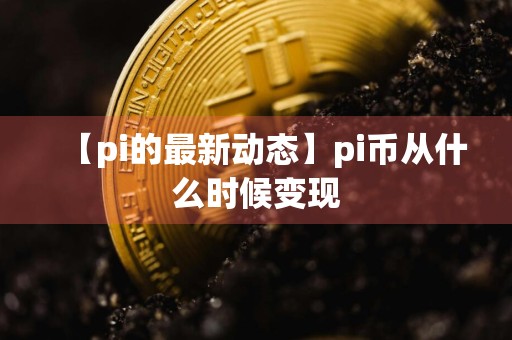 【pi的最新动态】pi币从什么时候变现