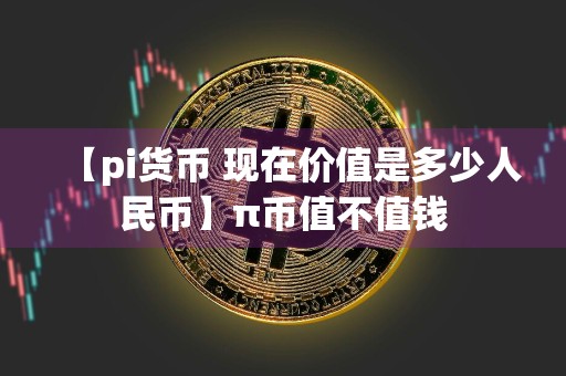 【pi货币 现在价值是多少人民币】π币值不值钱