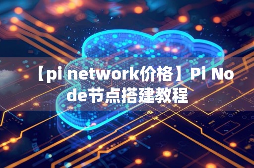 【pi network价格】Pi Node节点搭建教程