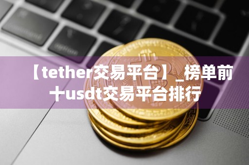 【tether交易平台】_榜单前十usdt交易平台排行