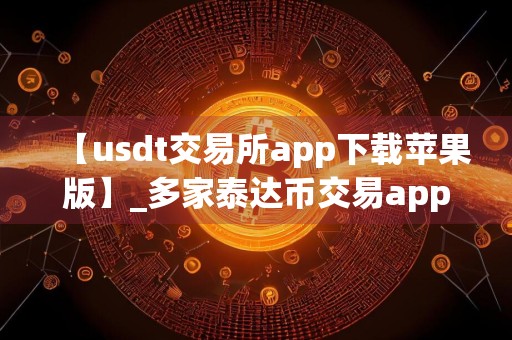 【usdt交易所app下载苹果版】_多家泰达币交易app排行