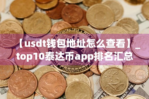 【usdt钱包地址怎么查看】_top10泰达币app排名汇总