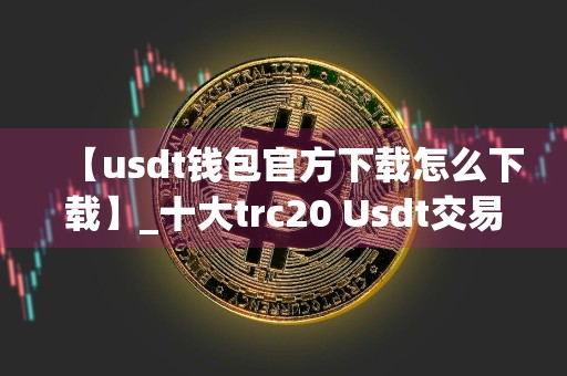 【usdt钱包官方下载怎么下载】_十大trc20 Usdt交易平台排名盘点