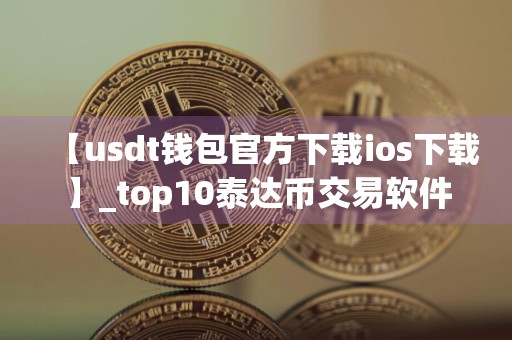 【usdt钱包官方下载ios下载】_top10泰达币交易软件排行榜