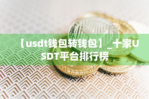 【usdt钱包转钱包】_十家USDT平台排行榜