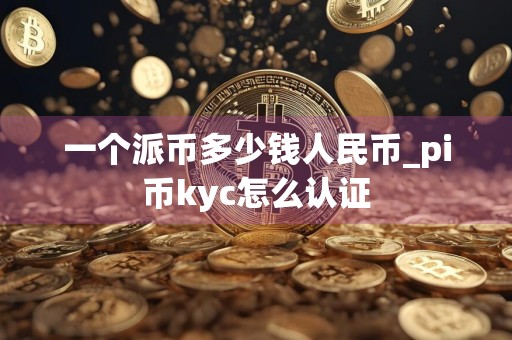 一个派币多少钱人民币_pi币kyc怎么认证