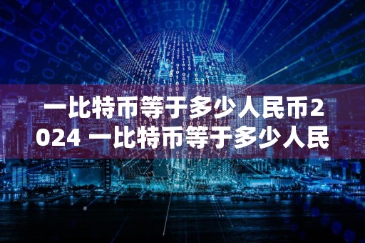 一比特币等于多少人民币2024 一比特币等于多少人民币2024年