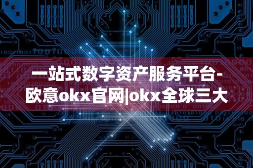 一站式数字资产服务平台-欧意okx官网|okx全球三大交易所