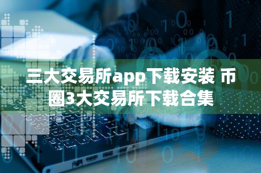 三大交易所app下载安装 币圈3大交易所下载合集