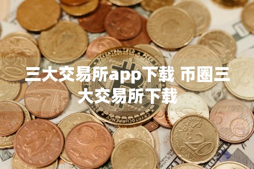 三大交易所app下载 币圈三大交易所下载