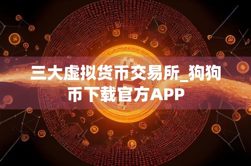 三大虚拟货币交易所_狗狗币下载官方APP