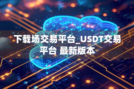 下载场交易平台_USDT交易平台 最新版本
