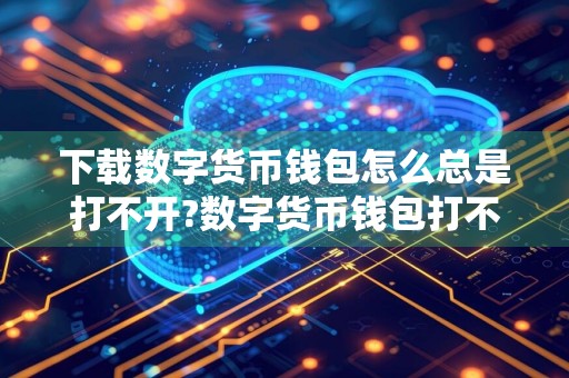 下载数字货币钱包怎么总是打不开?数字货币钱包打不开解决方法