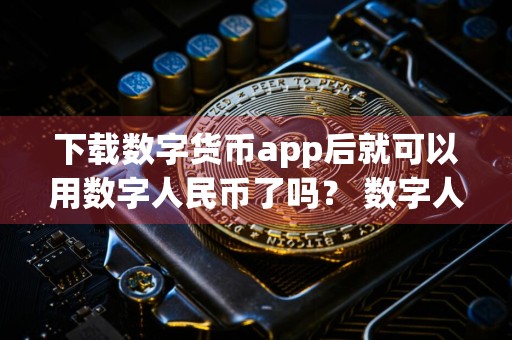 下载数字货币app后就可以用数字人民币了吗？ 数字人民币需要下载什么app