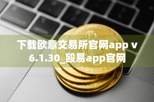 下载欧意交易所官网app v6.1.30_殴易app官网