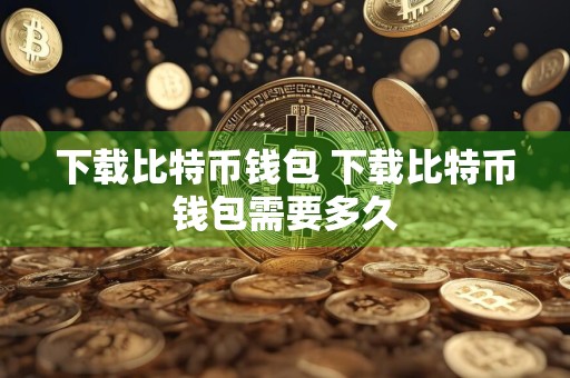 下载比特币钱包 下载比特币钱包需要多久