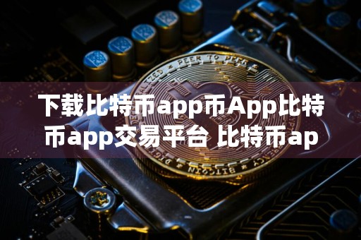 下载比特币app币App比特币app交易平台 比特币app客户端v官方手机端软件