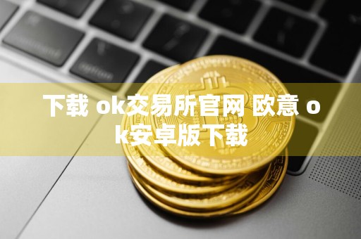 下载 ok交易所官网 欧意 ok安卓版下载