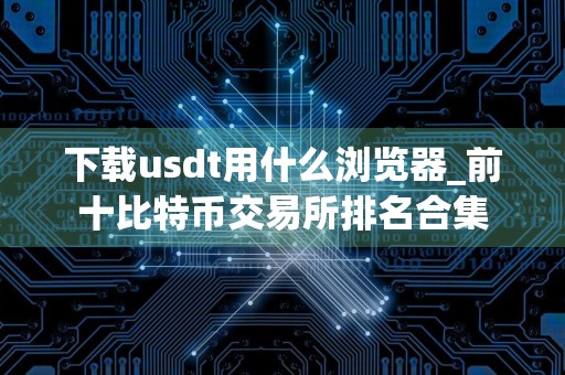 下载usdt用什么浏览器_前十比特币交易所排名合集