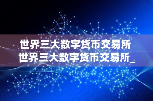 世界三大数字货币交易所 世界三大数字货币交易所_让你轻松炒币赚钱