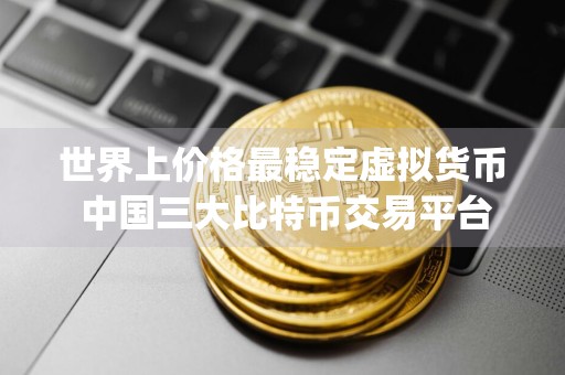 世界上价格最稳定虚拟货币 中国三大比特币交易平台app