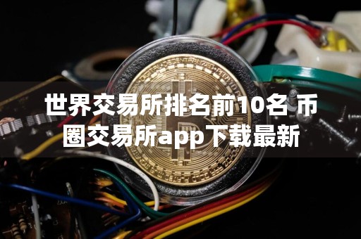 世界交易所排名前10名 币圈交易所app下载最新