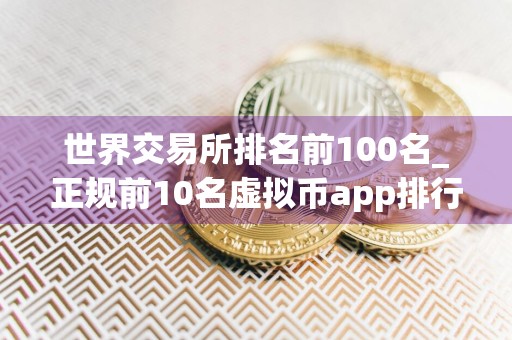 世界交易所排名前100名_正规前10名虚拟币app排行榜