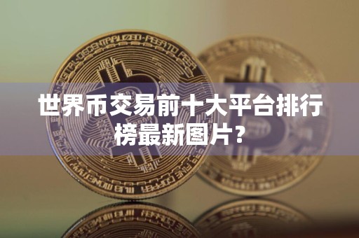 世界币交易前十大平台排行榜最新图片？