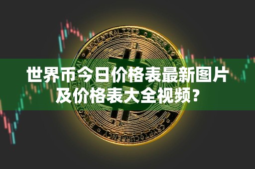 世界币今日价格表最新图片及价格表大全视频？