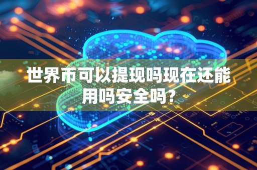 世界币可以提现吗现在还能用吗安全吗？