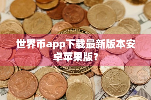 世界币app下载最新版本安卓苹果版？