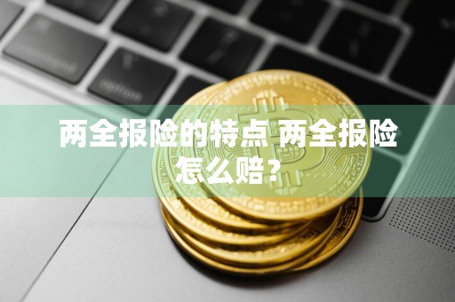 两全报险的特点 两全报险怎么赔？