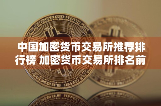 中国加密货币交易所推荐排行榜 加密货币交易所排名前十一览