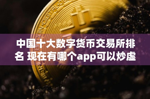 中国十大数字货币交易所排名 现在有哪个app可以炒虚拟币